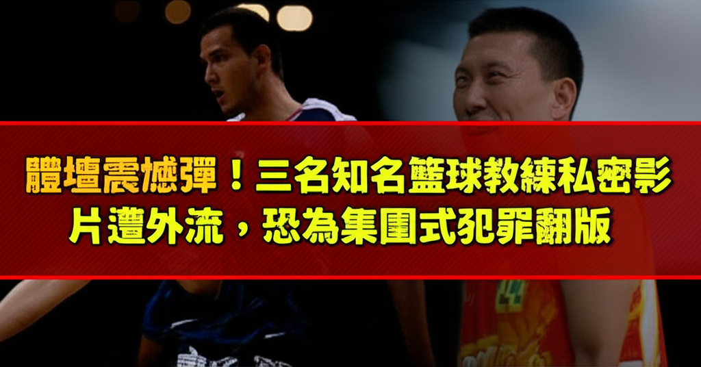 體壇震撼彈！三名知名籃球教練私密影片遭外流，恐為集團式犯罪翻版